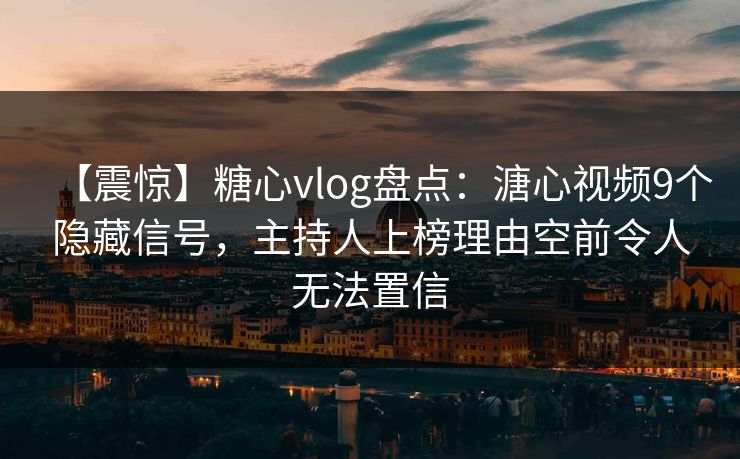 【震惊】糖心vlog盘点：溏心视频9个隐藏信号，主持人上榜理由空前令人无法置信