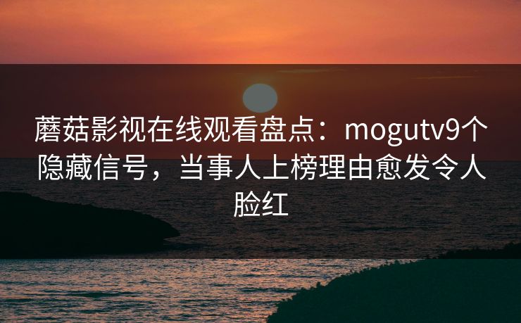 蘑菇影视在线观看盘点：mogutv9个隐藏信号，当事人上榜理由愈发令人脸红
