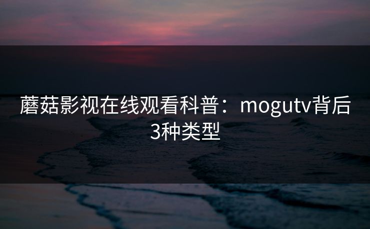 蘑菇影视在线观看科普：mogutv背后3种类型