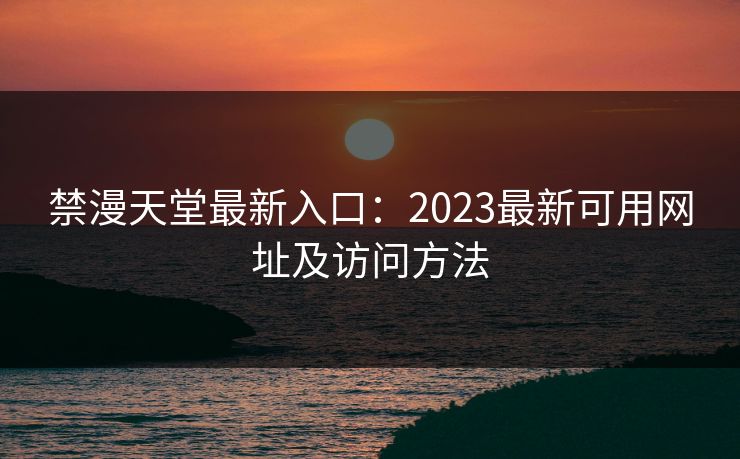 禁漫天堂最新入口：2023最新可用网址及访问方法