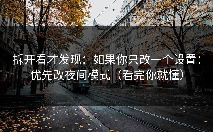 拆开看才发现：如果你只改一个设置：优先改夜间模式（看完你就懂）