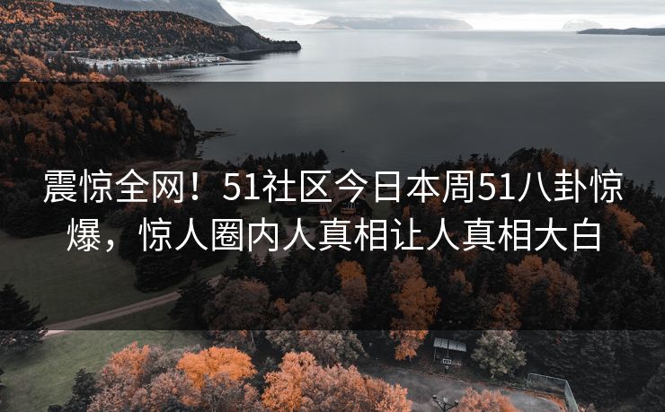 震惊全网！51社区今日本周51八卦惊爆，惊人圈内人真相让人真相大白