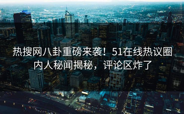 热搜网八卦重磅来袭！51在线热议圈内人秘闻揭秘，评论区炸了