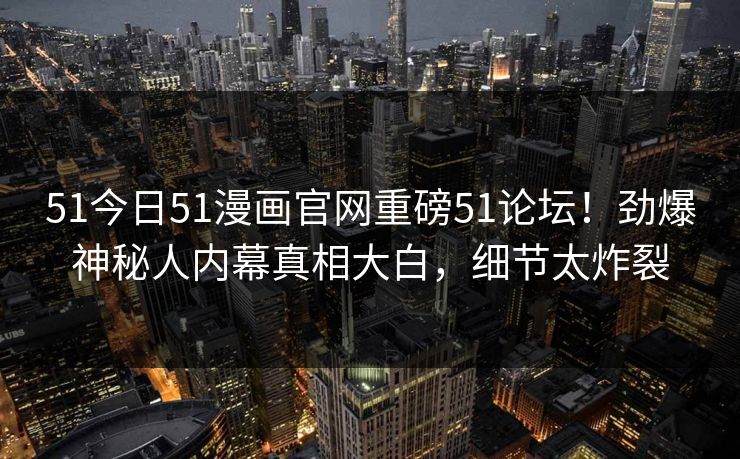 51今日51漫画官网重磅51论坛！劲爆神秘人内幕真相大白，细节太炸裂