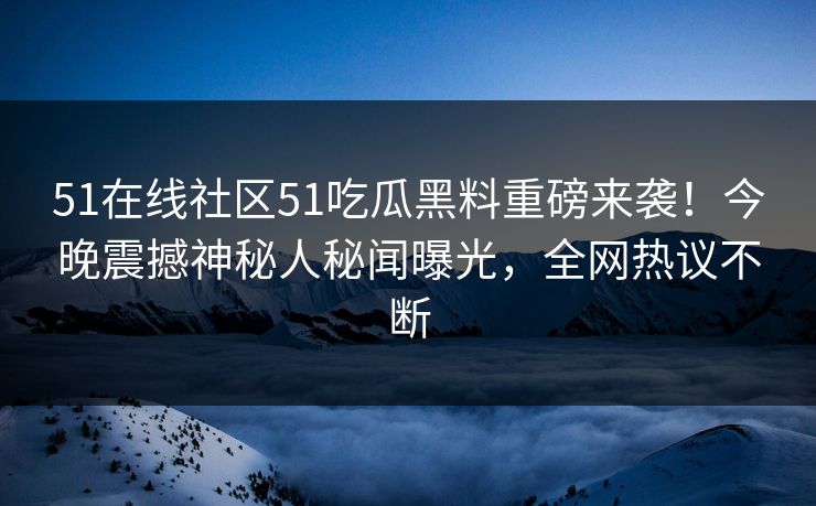 51在线社区51吃瓜黑料重磅来袭！今晚震撼神秘人秘闻曝光，全网热议不断