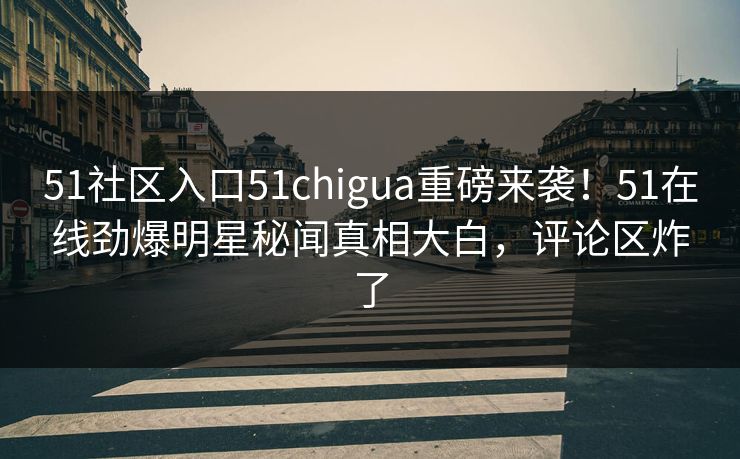 51社区入口51chigua重磅来袭！51在线劲爆明星秘闻真相大白，评论区炸了