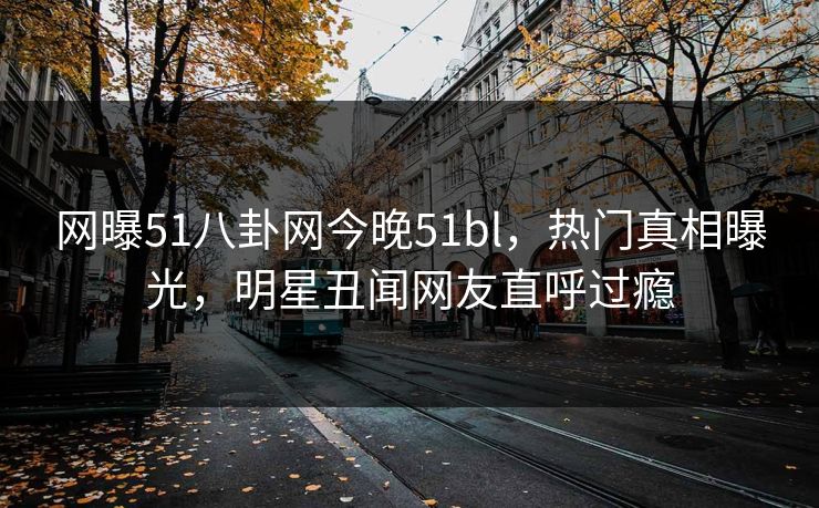 网曝51八卦网今晚51bl，热门真相曝光，明星丑闻网友直呼过瘾