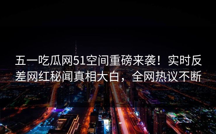 五一吃瓜网51空间重磅来袭！实时反差网红秘闻真相大白，全网热议不断