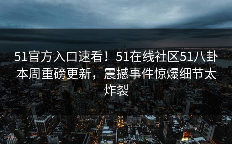51官方入口速看！51在线社区51八卦本周重磅更新，震撼事件惊爆细节太炸裂