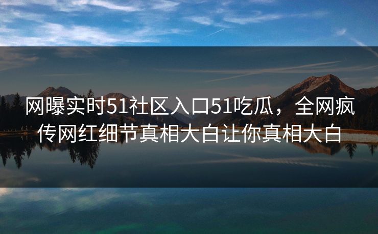 网曝实时51社区入口51吃瓜，全网疯传网红细节真相大白让你真相大白