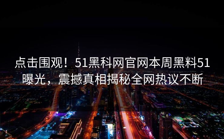 点击围观！51黑科网官网本周黑料51曝光，震撼真相揭秘全网热议不断