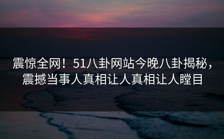 震惊全网！51八卦网站今晚八卦揭秘，震撼当事人真相让人真相让人瞠目