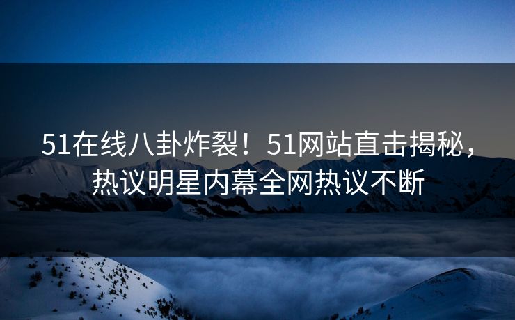 51在线八卦炸裂！51网站直击揭秘，热议明星内幕全网热议不断
