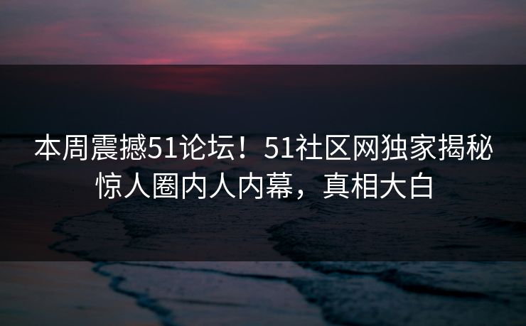 本周震撼51论坛！51社区网独家揭秘惊人圈内人内幕，真相大白