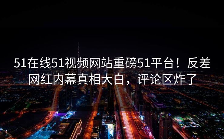 51在线51视频网站重磅51平台！反差网红内幕真相大白，评论区炸了