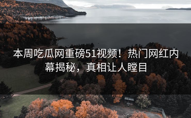 本周吃瓜网重磅51视频！热门网红内幕揭秘，真相让人瞠目