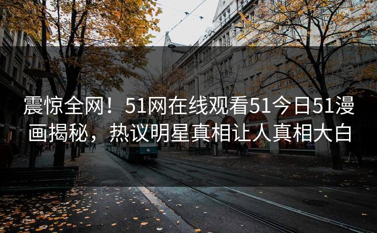 震惊全网！51网在线观看51今日51漫画揭秘，热议明星真相让人真相大白