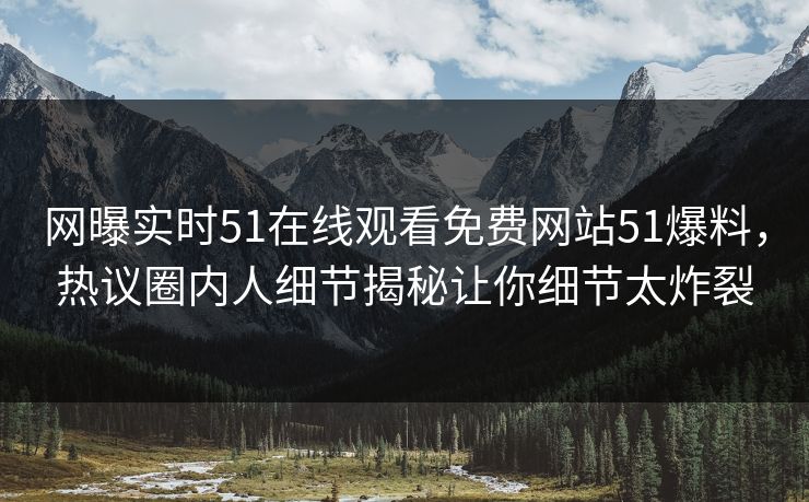网曝实时51在线观看免费网站51爆料，热议圈内人细节揭秘让你细节太炸裂