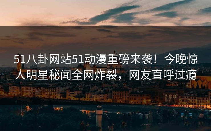 51八卦网站51动漫重磅来袭！今晚惊人明星秘闻全网炸裂，网友直呼过瘾
