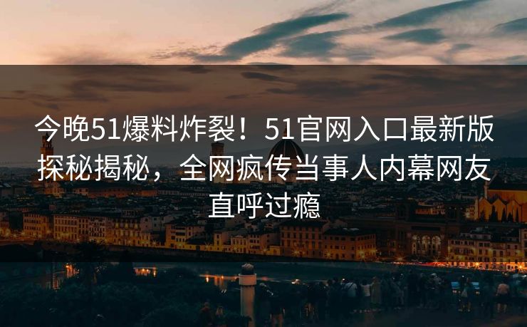 今晚51爆料炸裂！51官网入口最新版探秘揭秘，全网疯传当事人内幕网友直呼过瘾