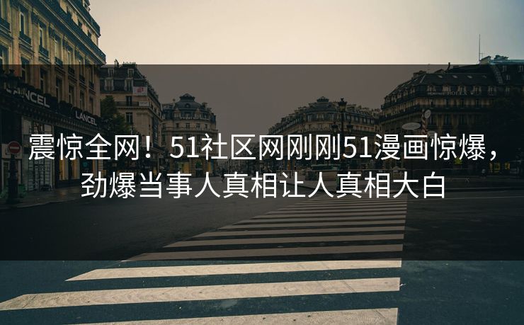 震惊全网！51社区网刚刚51漫画惊爆，劲爆当事人真相让人真相大白