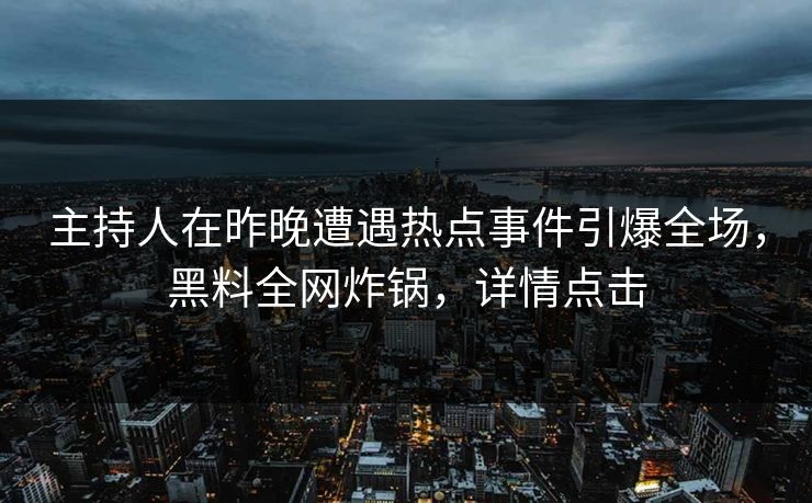 主持人在昨晚遭遇热点事件引爆全场，黑料全网炸锅，详情点击
