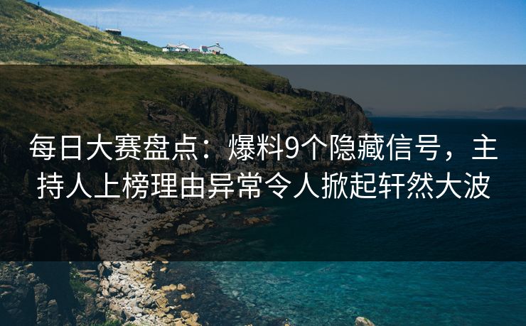 每日大赛盘点：爆料9个隐藏信号，主持人上榜理由异常令人掀起轩然大波