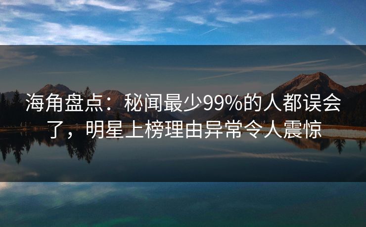 海角盘点：秘闻最少99%的人都误会了，明星上榜理由异常令人震惊