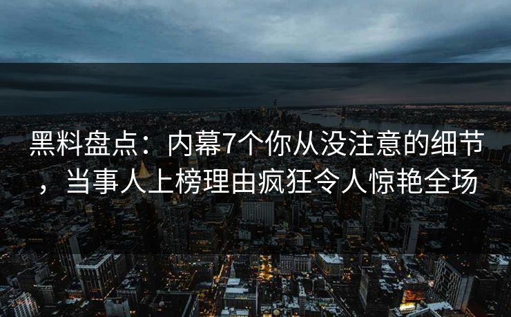 黑料盘点：内幕7个你从没注意的细节，当事人上榜理由疯狂令人惊艳全场