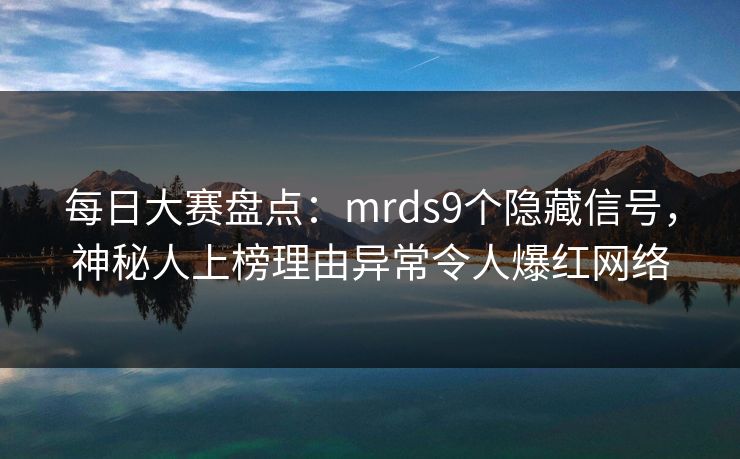 每日大赛盘点：mrds9个隐藏信号，神秘人上榜理由异常令人爆红网络