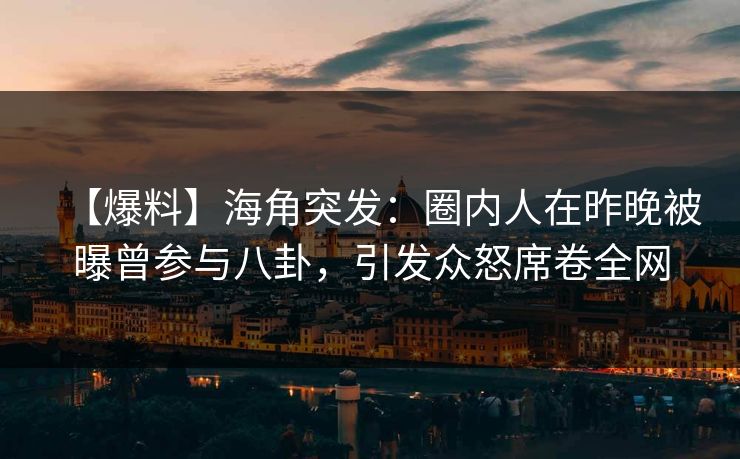 【爆料】海角突发：圈内人在昨晚被曝曾参与八卦，引发众怒席卷全网