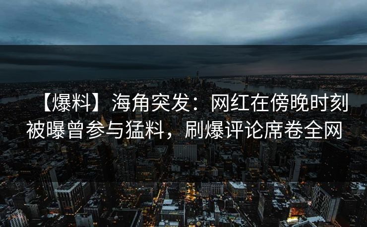 【爆料】海角突发：网红在傍晚时刻被曝曾参与猛料，刷爆评论席卷全网