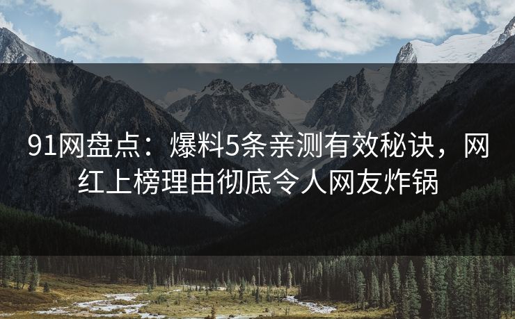 91网盘点：爆料5条亲测有效秘诀，网红上榜理由彻底令人网友炸锅