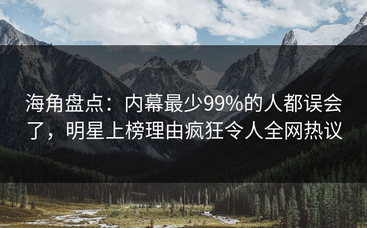 海角盘点：内幕最少99%的人都误会了，明星上榜理由疯狂令人全网热议