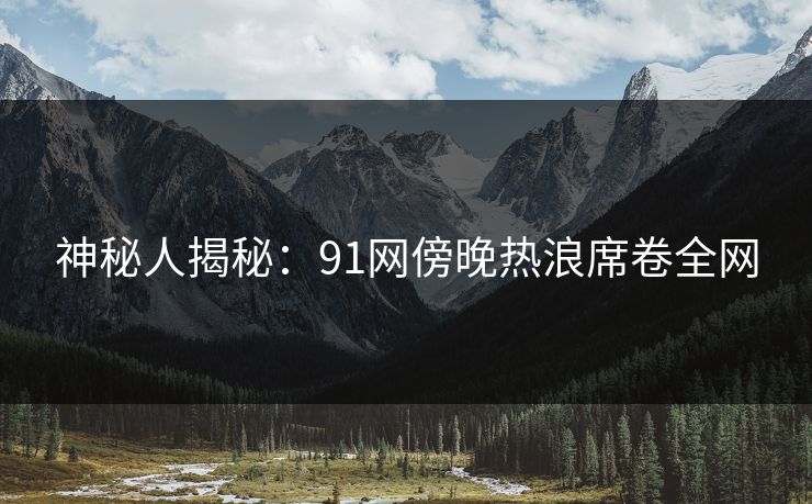 神秘人揭秘：91网傍晚热浪席卷全网
