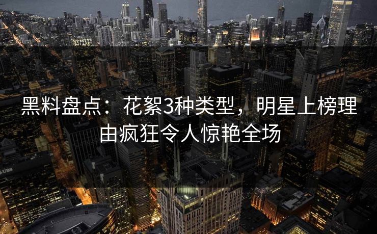 黑料盘点：花絮3种类型，明星上榜理由疯狂令人惊艳全场
