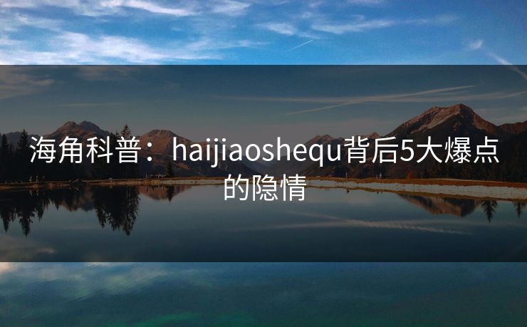 海角科普：haijiaoshequ背后5大爆点的隐情