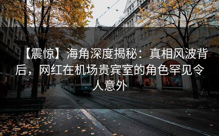 【震惊】海角深度揭秘：真相风波背后，网红在机场贵宾室的角色罕见令人意外
