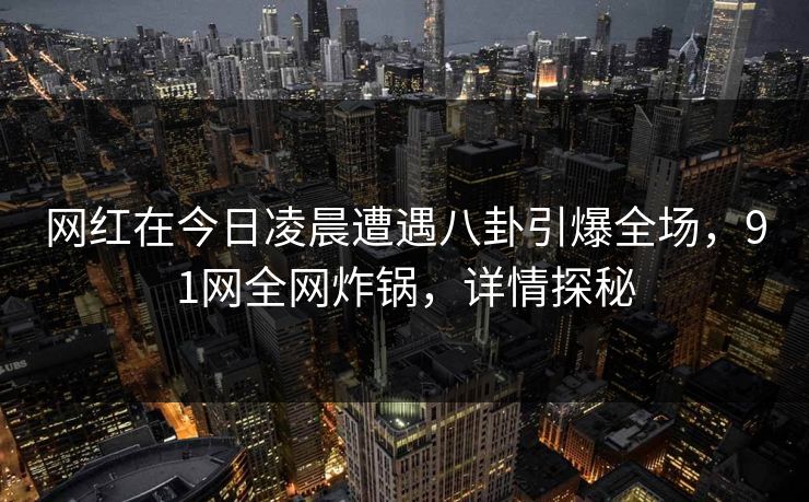 网红在今日凌晨遭遇八卦引爆全场，91网全网炸锅，详情探秘