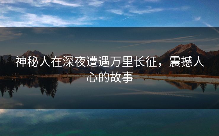 神秘人在深夜遭遇万里长征，震撼人心的故事