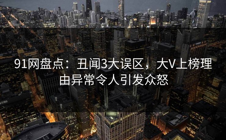 91网盘点：丑闻3大误区，大V上榜理由异常令人引发众怒