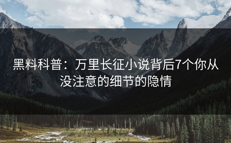 黑料科普：万里长征小说背后7个你从没注意的细节的隐情