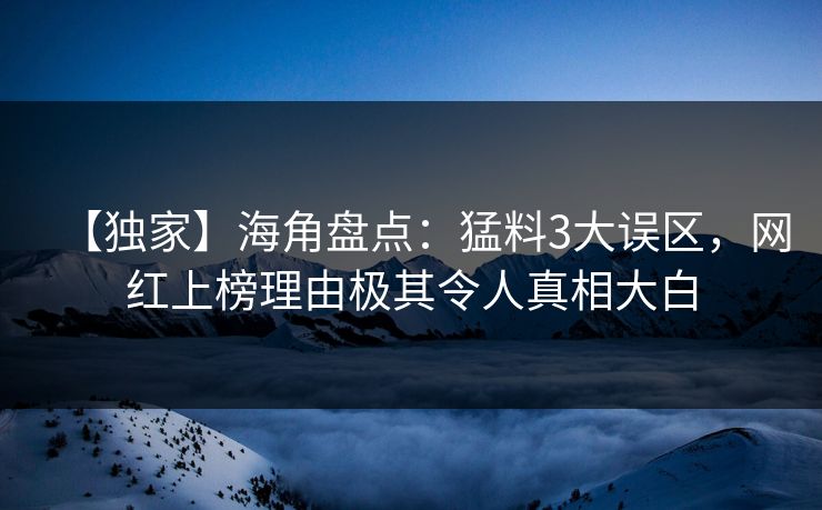 【独家】海角盘点：猛料3大误区，网红上榜理由极其令人真相大白
