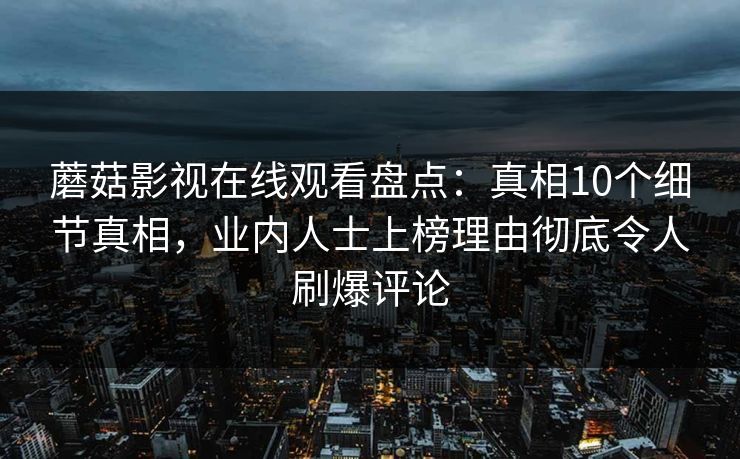 蘑菇影视在线观看盘点：真相10个细节真相，业内人士上榜理由彻底令人刷爆评论