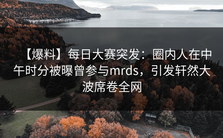 【爆料】每日大赛突发：圈内人在中午时分被曝曾参与mrds，引发轩然大波席卷全网