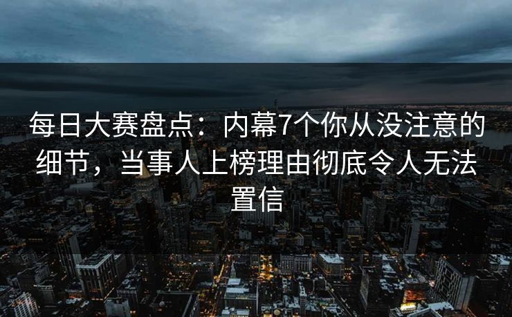 每日大赛盘点：内幕7个你从没注意的细节，当事人上榜理由彻底令人无法置信