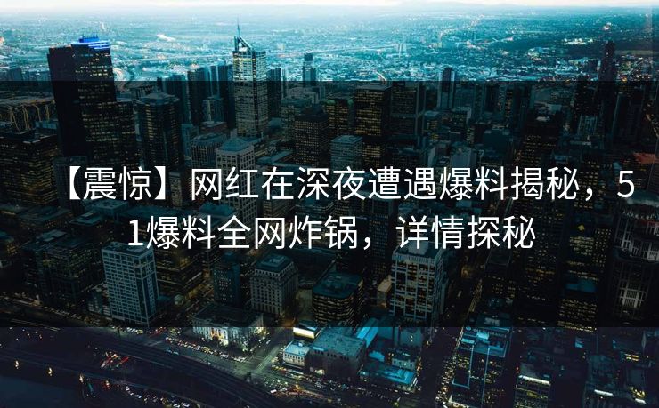 【震惊】网红在深夜遭遇爆料揭秘，51爆料全网炸锅，详情探秘