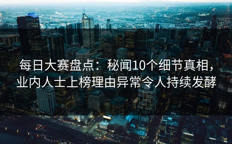每日大赛盘点：秘闻10个细节真相，业内人士上榜理由异常令人持续发酵
