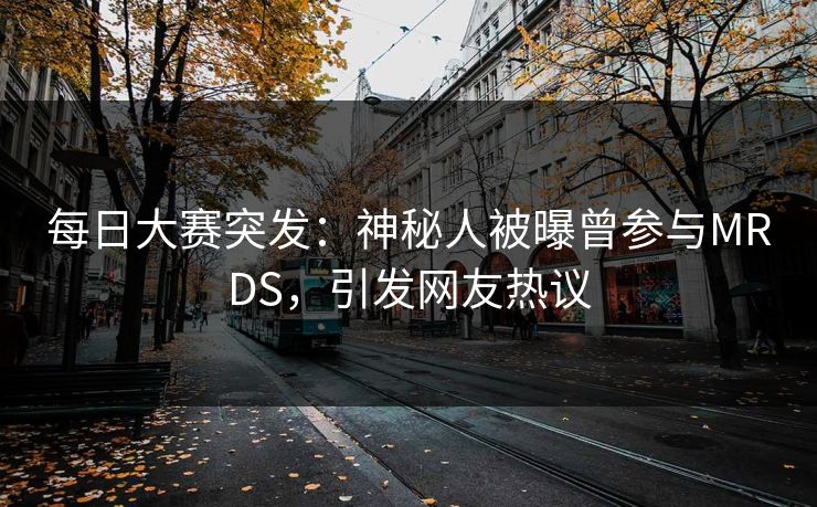 每日大赛突发：神秘人被曝曾参与MRDS，引发网友热议