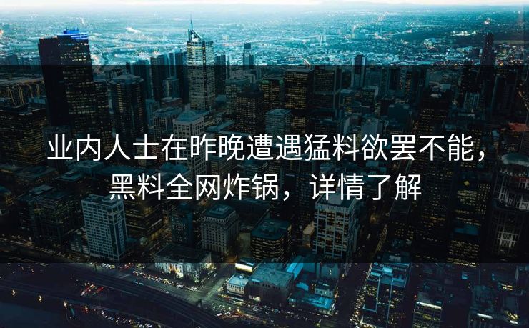 业内人士在昨晚遭遇猛料欲罢不能，黑料全网炸锅，详情了解